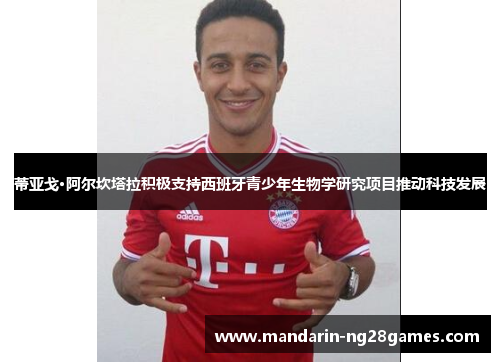 蒂亚戈·阿尔坎塔拉积极支持西班牙青少年生物学研究项目推动科技发展