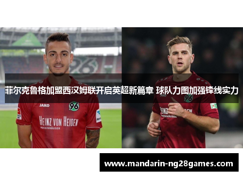 菲尔克鲁格加盟西汉姆联开启英超新篇章 球队力图加强锋线实力