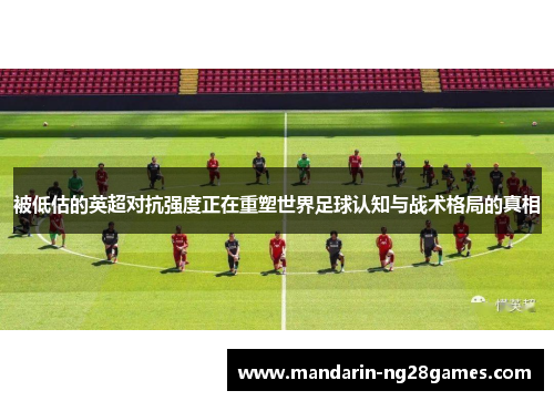 被低估的英超对抗强度正在重塑世界足球认知与战术格局的真相