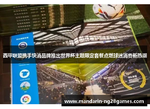 西甲联盟携手快消品牌推出世界杯主题限定套餐点燃球迷消费新热潮