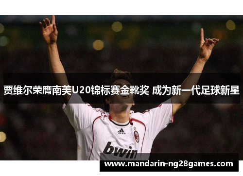贾维尔荣膺南美U20锦标赛金靴奖 成为新一代足球新星