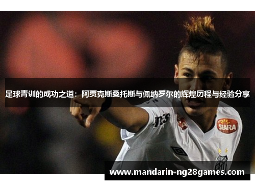 足球青训的成功之道：阿贾克斯桑托斯与佩纳罗尔的辉煌历程与经验分享