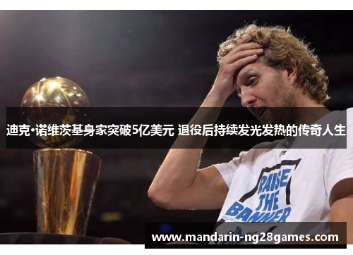 迪克·诺维茨基身家突破5亿美元 退役后持续发光发热的传奇人生