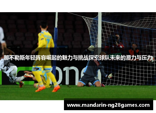 那不勒斯年轻阵容崛起的魅力与挑战探索球队未来的潜力与压力