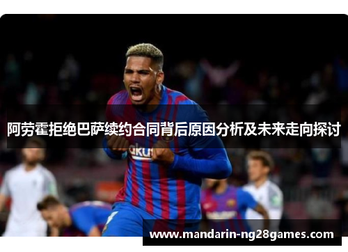 阿劳霍拒绝巴萨续约合同背后原因分析及未来走向探讨