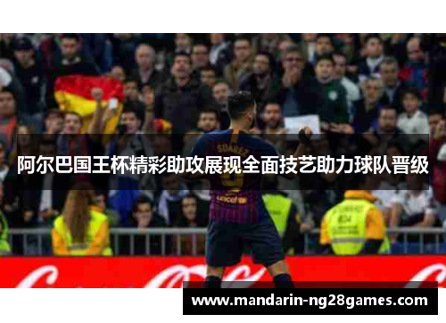 阿尔巴国王杯精彩助攻展现全面技艺助力球队晋级