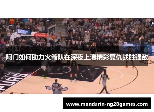 阿门如何助力火箭队在深夜上演精彩复仇战胜强敌