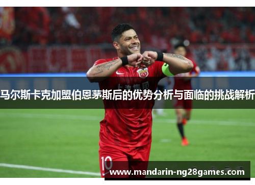 马尔斯卡克加盟伯恩茅斯后的优势分析与面临的挑战解析