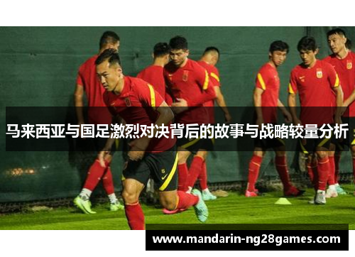 马来西亚与国足激烈对决背后的故事与战略较量分析