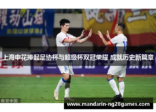 上海申花捧起足协杯与超级杯双冠荣耀 成就历史新篇章