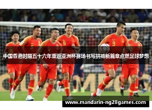 中国香港时隔五十六年重返亚洲杯赛场书写拼搏新篇章点燃足球梦想