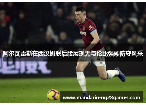 阿尔瓦雷斯在西汉姆联后腰展现无与伦比强硬防守风采