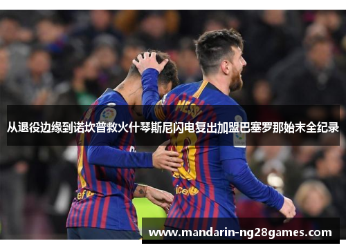 从退役边缘到诺坎普救火什琴斯尼闪电复出加盟巴塞罗那始末全纪录