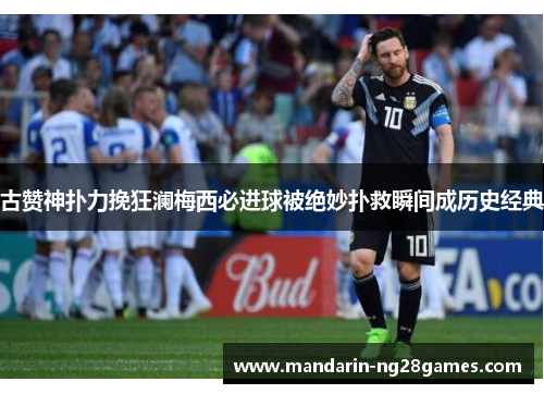 古赞神扑力挽狂澜梅西必进球被绝妙扑救瞬间成历史经典 古赞神扑力挽狂澜梅西必进球被绝妙扑救瞬间成历史经典