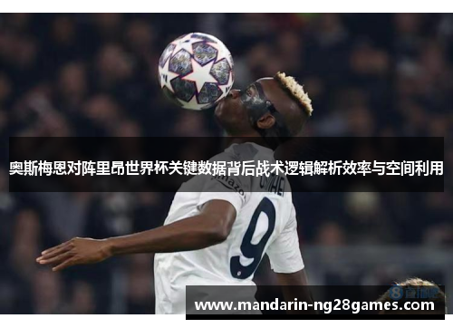奥斯梅恩对阵里昂世界杯关键数据背后战术逻辑解析效率与空间利用