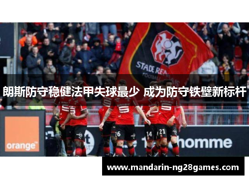 朗斯防守稳健法甲失球最少 成为防守铁壁新标杆