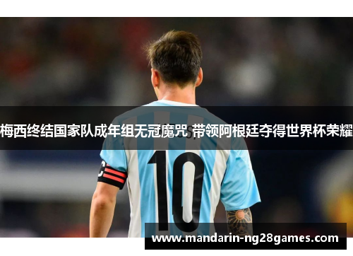 梅西终结国家队成年组无冠魔咒 带领阿根廷夺得世界杯荣耀