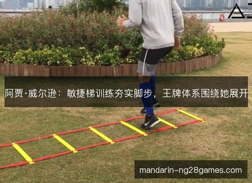 阿贾·威尔逊：敏捷梯训练夯实脚步，王牌体系围绕她展开